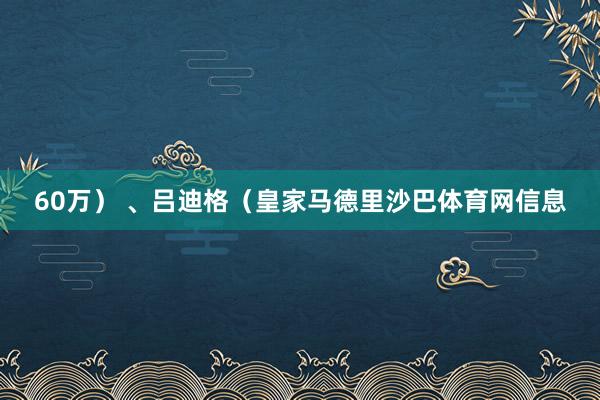60万) 、吕迪格(皇家马德里沙巴体育网信息