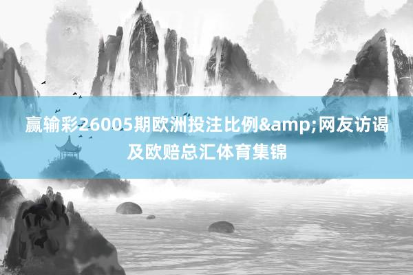 赢输彩26005期欧洲投注比例&网友访谒及欧赔总汇体育集锦