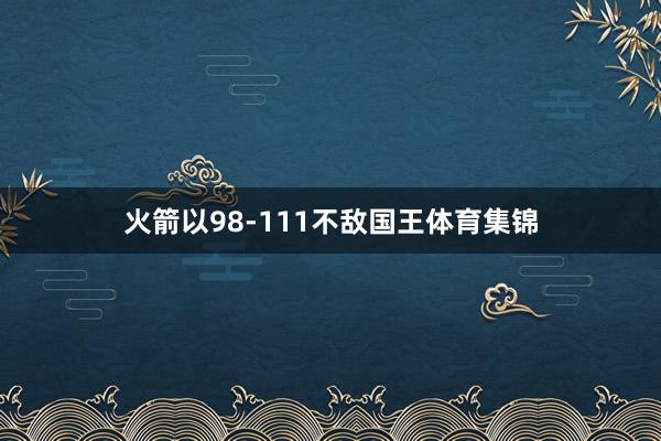 火箭以98-111不敌国王体育集锦